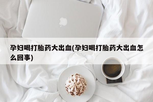 米非米索购买微信孕妇喝打胎药大出血(孕妇喝打胎药大出血怎么回事)