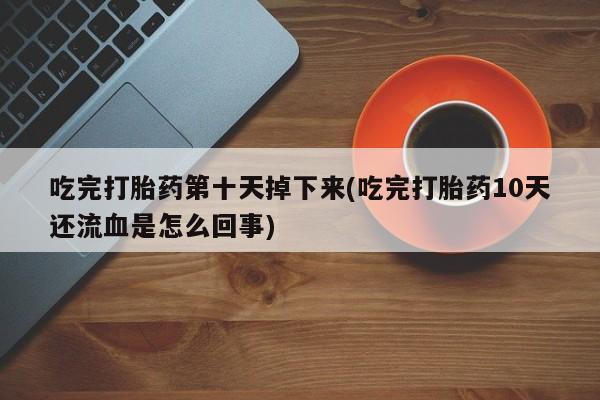 米非米索购买微信吃完打胎药第十天掉下来(吃完打胎药10天还流血是怎么回事)