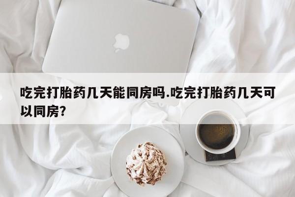 米非米索购买微信吃完打胎药几天能同房吗.吃完打胎药几天可以同房？