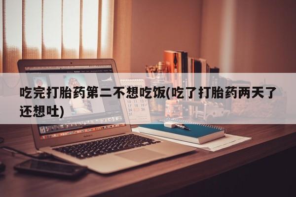 米非米索购买微信吃完打胎药第二不想吃饭(吃了打胎药两天了还想吐)