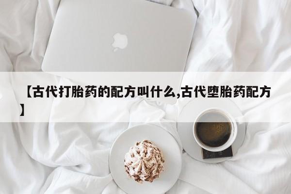 米非米索购买微信【古代打胎药的配方叫什么,古代堕胎药配方】