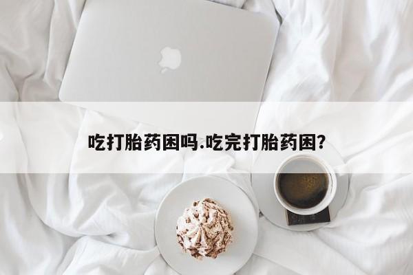 米非米索购买微信吃打胎药困吗.吃完打胎药困?