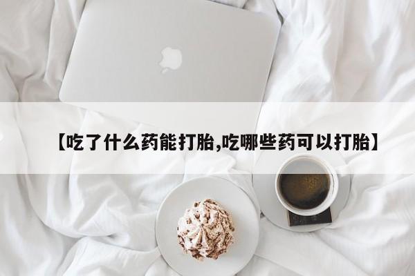 米非米索购买微信【吃了什么药能打胎,吃哪些药可以打胎】