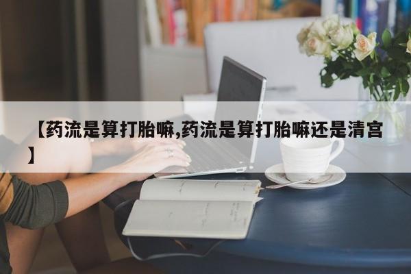 米非米索购买微信【药流是算打胎嘛,药流是算打胎嘛还是清宫】