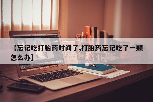 米非米索购买微信【忘记吃打胎药时间了,打胎药忘记吃了一颗怎么办】