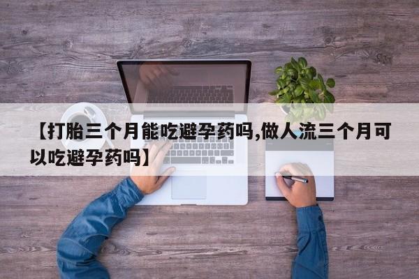 米非米索购买微信【打胎三个月能吃避孕药吗,做人流三个月可以吃避孕药吗】