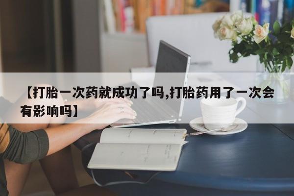 米非米索购买微信【打胎一次药就成功了吗,打胎药用了一次会有影响吗】