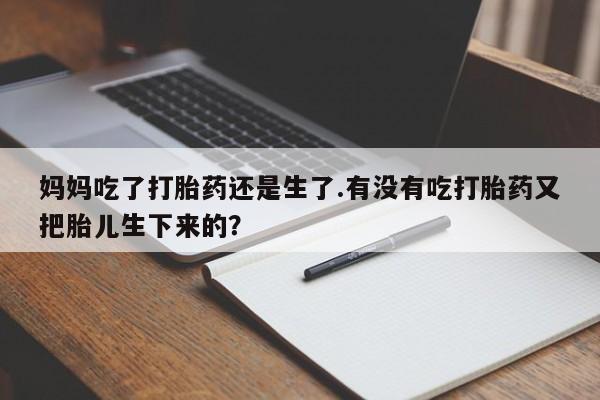米非米索购买微信妈妈吃了打胎药还是生了.有没有吃打胎药又把胎儿生下来的？