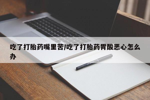 米非米索购买微信吃了打胎药嘴里苦/吃了打胎药胃酸恶心怎么办
