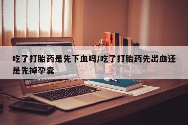 米非米索购买微信吃了打胎药是先下血吗/吃了打胎药先出血还是先掉孕囊