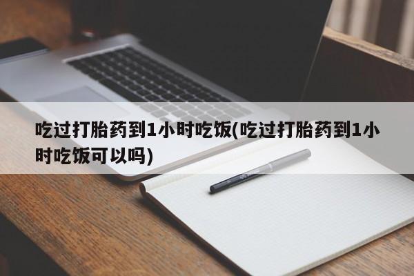 米非米索购买微信吃过打胎药到1小时吃饭(吃过打胎药到1小时吃饭可以吗)