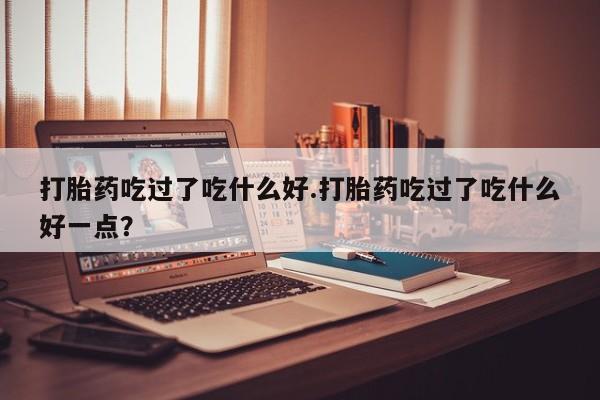 米非米索购买微信打胎药吃过了吃什么好.打胎药吃过了吃什么好一点？