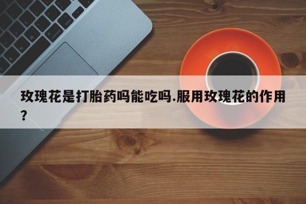 米非米索购买微信玫瑰花是打胎药吗能吃吗.服用玫瑰花的作用？