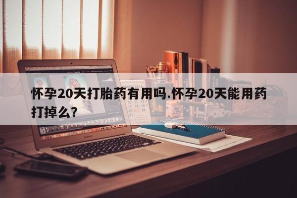 米非米索购买微信怀孕20天打胎药有用吗.怀孕20天能用药打掉么？