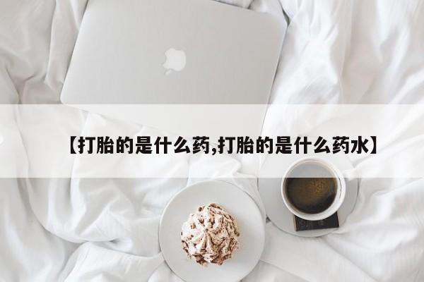 米非米索购买微信【打胎的是什么药,打胎的是什么药水】