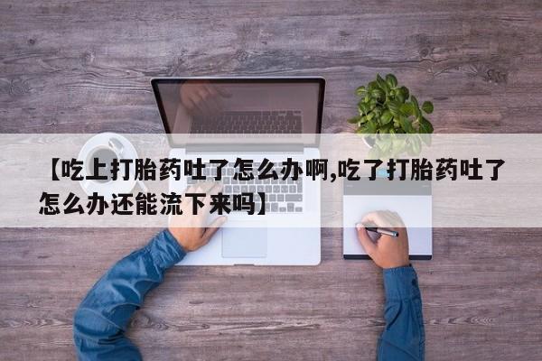 米非米索购买微信【吃上打胎药吐了怎么办啊,吃了打胎药吐了怎么办还能流下来吗】