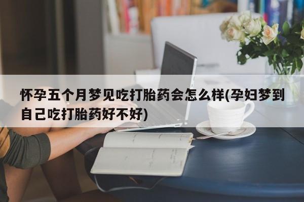 米非米索购买微信怀孕五个月梦见吃打胎药会怎么样(孕妇梦到自己吃打胎药好不好)