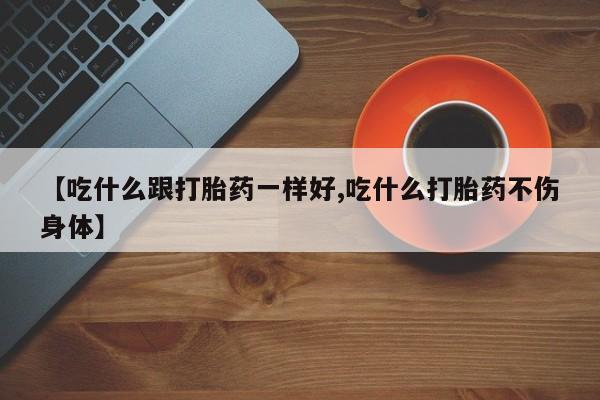 米非米索购买微信【吃什么跟打胎药一样好,吃什么打胎药不伤身体】