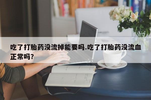 米非米索购买微信吃了打胎药没流掉能要吗.吃了打胎药没流血正常吗？