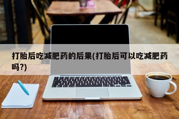 米非米索购买微信打胎后吃减肥药的后果(打胎后可以吃减肥药吗?)