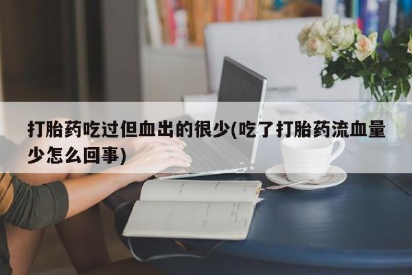 米非米索购买微信打胎药吃过但血出的很少(吃了打胎药流血量少怎么回事)