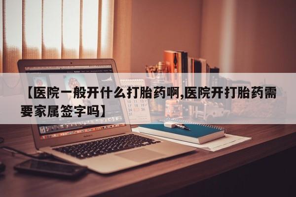 米非米索购买微信【医院一般开什么打胎药啊,医院开打胎药需要家属签字吗】