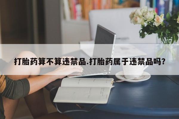 米非米索购买微信打胎药算不算违禁品.打胎药属于违禁品吗?