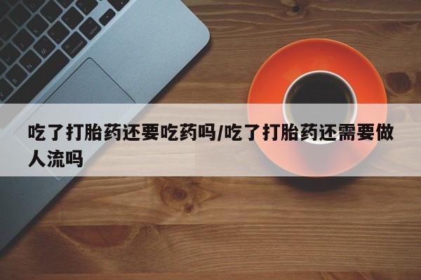 米非米索购买微信吃了打胎药还要吃药吗/吃了打胎药还需要做人流吗