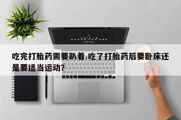 米非米索购买微信吃完打胎药需要趴着.吃了打胎药后要卧床还是要适当运动？
