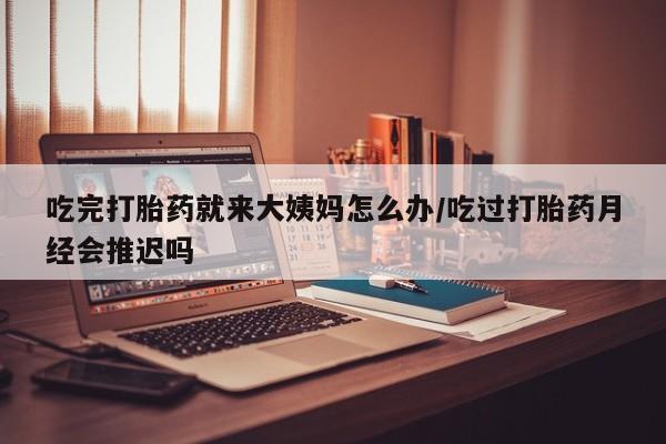 米非米索购买微信吃完打胎药就来大姨妈怎么办/吃过打胎药月经会推迟吗