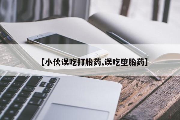米非米索购买微信【小伙误吃打胎药,误吃堕胎药】