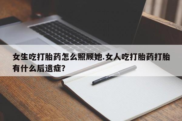 米非米索购买微信女生吃打胎药怎么照顾她.女人吃打胎药打胎有什么后遗症？