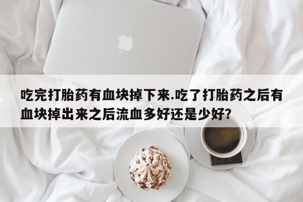 米非米索购买微信吃完打胎药有血块掉下来.吃了打胎药之后有血块掉出来之后流血多好还是少好？
