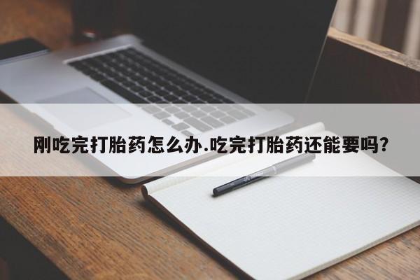 米非米索购买微信刚吃完打胎药怎么办.吃完打胎药还能要吗？