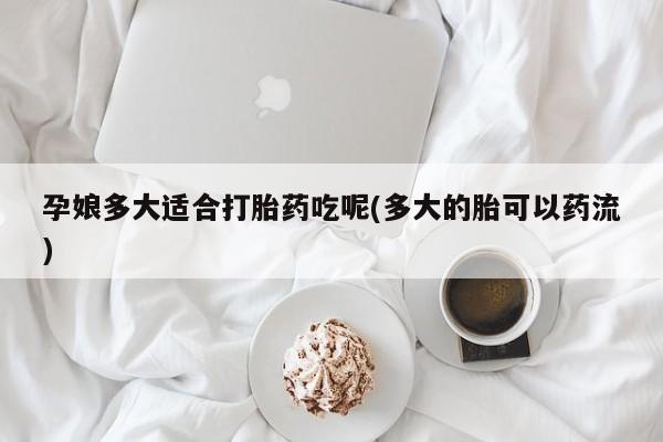 米非米索购买微信孕娘多大适合打胎药吃呢(多大的胎可以药流)