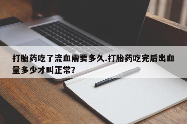 米非米索购买微信打胎药吃了流血需要多久.打胎药吃完后出血量多少才叫正常？