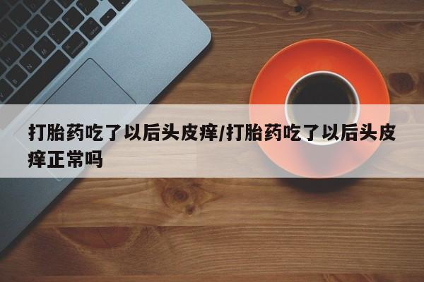 米非米索购买微信打胎药吃了以后头皮痒/打胎药吃了以后头皮痒正常吗