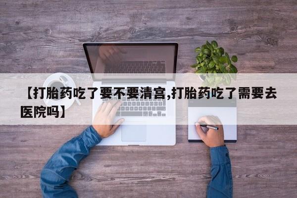 米非米索购买微信【打胎药吃了要不要清宫,打胎药吃了需要去医院吗】