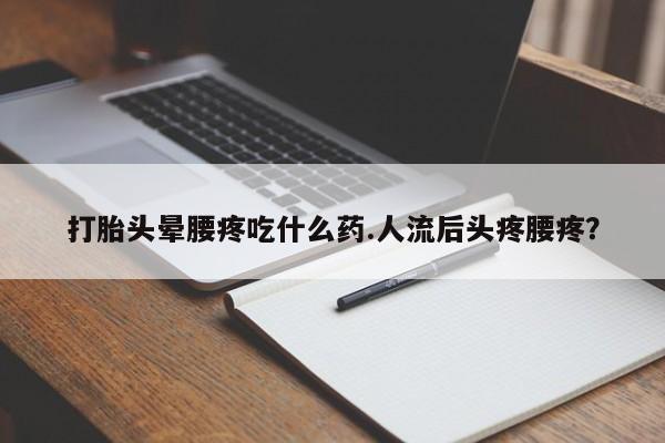 米非米索购买微信打胎头晕腰疼吃什么药.人流后头疼腰疼？