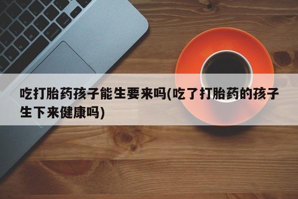 米非米索购买微信吃打胎药孩子能生要来吗(吃了打胎药的孩子生下来健康吗)