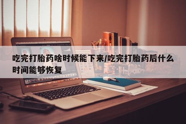 米非米索购买微信吃完打胎药啥时候能下来/吃完打胎药后什么时间能够恢复