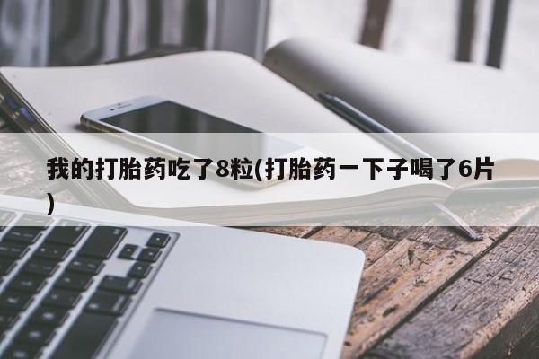 米非米索购买微信我的打胎药吃了8粒(打胎药一下子喝了6片)