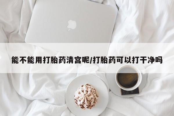 米非米索购买微信能不能用打胎药清宫呢/打胎药可以打干净吗