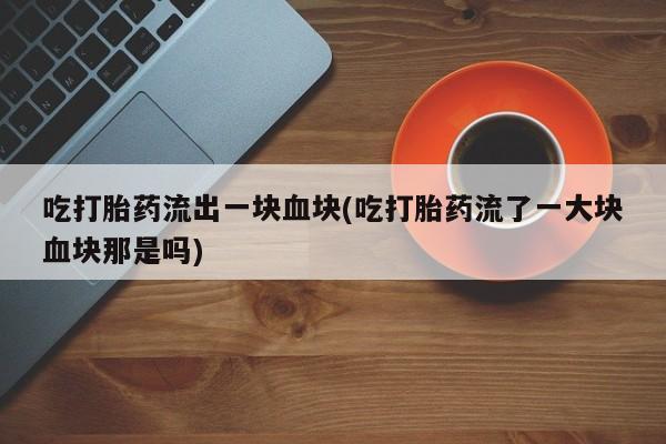 米非米索购买微信吃打胎药流出一块血块(吃打胎药流了一大块血块那是吗)