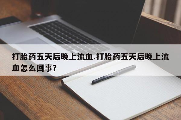 米非米索购买微信打胎药五天后晚上流血.打胎药五天后晚上流血怎么回事？