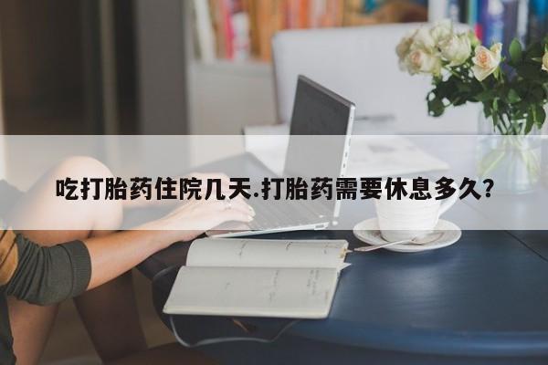 米非米索购买微信吃打胎药住院几天.打胎药需要休息多久？