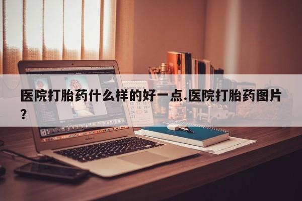 米非米索购买微信医院打胎药什么样的好一点.医院打胎药图片？