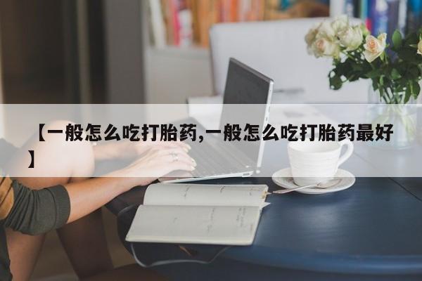 米非米索购买微信【一般怎么吃打胎药,一般怎么吃打胎药最好】