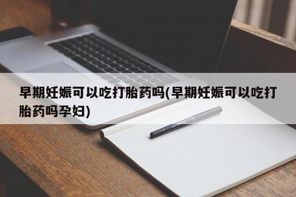 米非米索购买微信早期妊娠可以吃打胎药吗(早期妊娠可以吃打胎药吗孕妇)