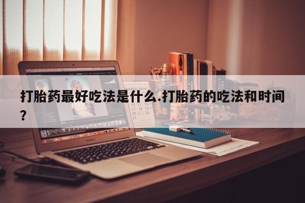 米非米索购买微信打胎药最好吃法是什么.打胎药的吃法和时间？